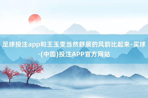 足球投注app和王玉雯当然舒展的风韵比起来-买球·(中国)投注APP官方网站