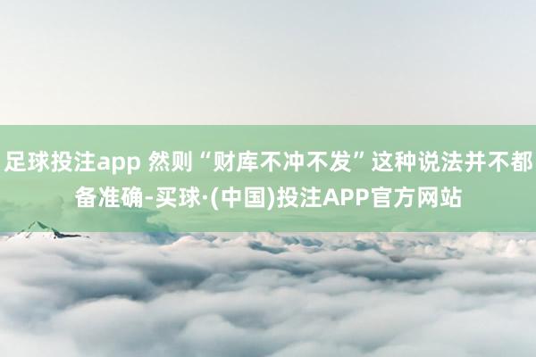 足球投注app 然则“财库不冲不发”这种说法并不都备准确-买球·(中国)投注APP官方网站