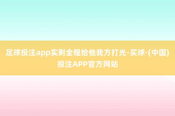 足球投注app实则全程给他我方打光-买球·(中国)投注APP官方网站