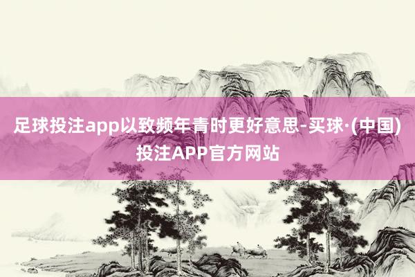 足球投注app以致频年青时更好意思-买球·(中国)投注APP官方网站