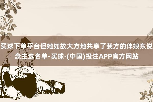 买球下单平台但她如故大方地共享了我方的伴娘东说念主选名单-买球·(中国)投注APP官方网站