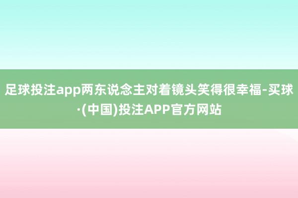 足球投注app两东说念主对着镜头笑得很幸福-买球·(中国)投注APP官方网站