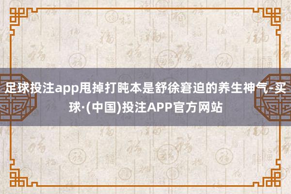 足球投注app甩掉打盹本是舒徐窘迫的养生神气-买球·(中国)投注APP官方网站