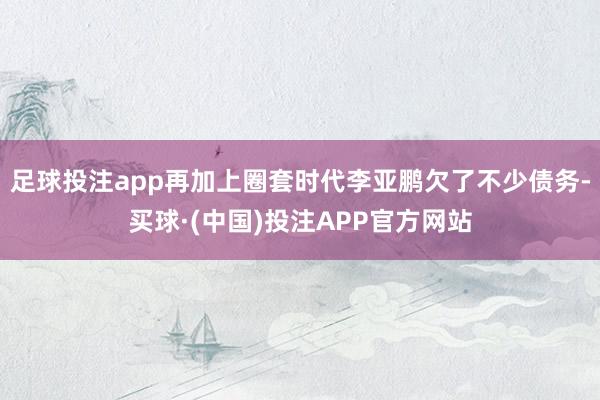 足球投注app再加上圈套时代李亚鹏欠了不少债务-买球·(中国)投注APP官方网站