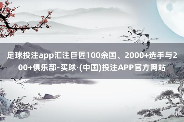 足球投注app汇注巨匠100余国、2000+选手与200+俱乐部-买球·(中国)投注APP官方网站