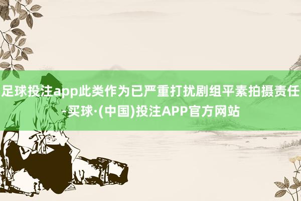 足球投注app此类作为已严重打扰剧组平素拍摄责任-买球·(中国)投注APP官方网站