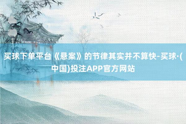 买球下单平台《悬案》的节律其实并不算快-买球·(中国)投注APP官方网站