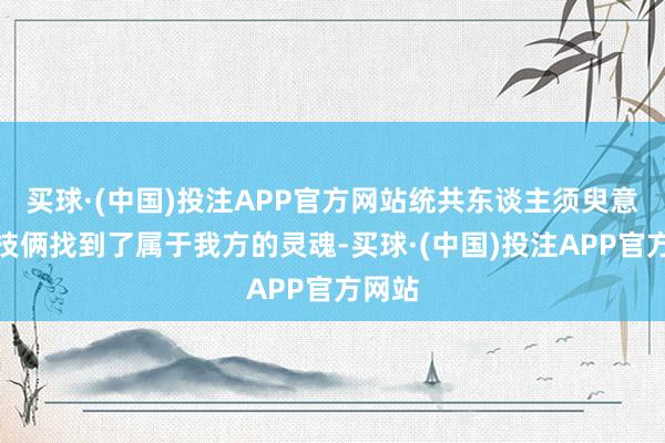 买球·(中国)投注APP官方网站统共东谈主须臾意志到技俩找到了属于我方的灵魂-买球·(中国)投注APP官方网站