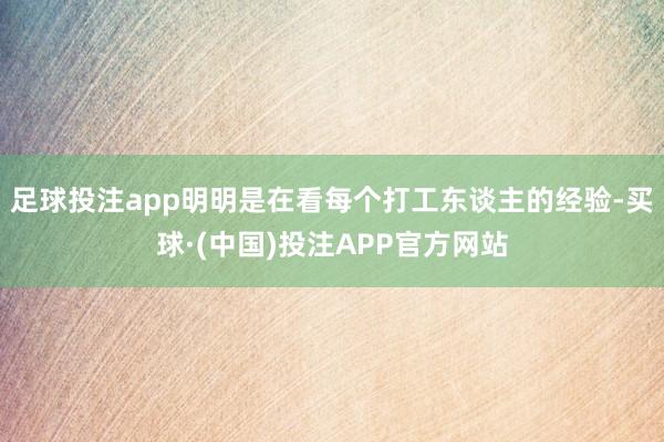 足球投注app明明是在看每个打工东谈主的经验-买球·(中国)投注APP官方网站