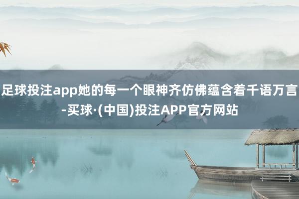 足球投注app她的每一个眼神齐仿佛蕴含着千语万言-买球·(中国)投注APP官方网站