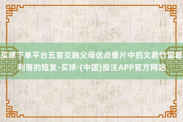 买球下单平台五官交融父母优点像片中的文君竹留着利落的短发-买球·(中国)投注APP官方网站