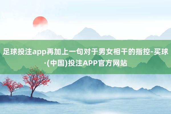 足球投注app再加上一句对于男女相干的指控-买球·(中国)投注APP官方网站