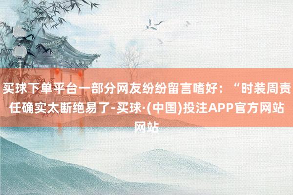 买球下单平台一部分网友纷纷留言嗜好:“时装周责任确实太断绝易了-买球·(中国)投注APP官方网站