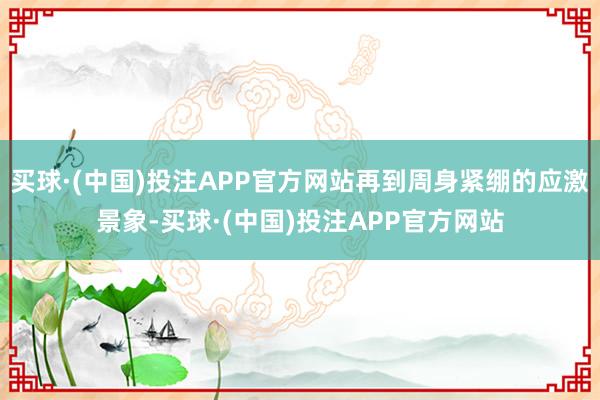 买球·(中国)投注APP官方网站再到周身紧绷的应激景象-买球·(中国)投注APP官方网站