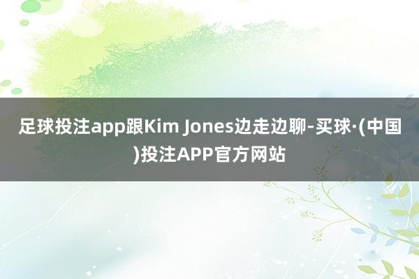 足球投注app跟Kim Jones边走边聊-买球·(中国)投注APP官方网站